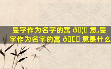 旻字作为名字的寓 🦉 意,旻字作为名字的寓 🐒 意是什么